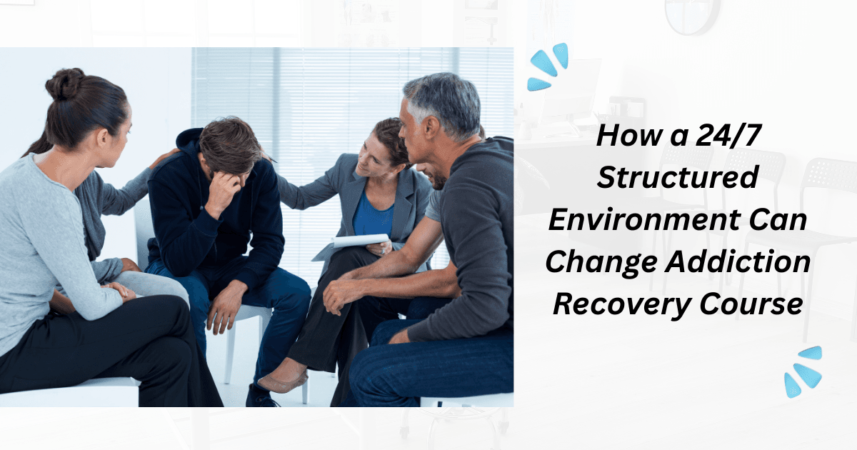 How a 24/7 Structured Environment Can Change Addiction Recovery Course